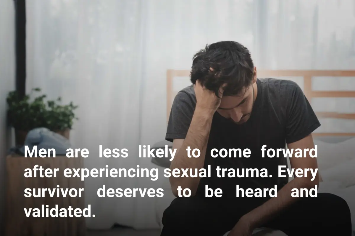Man sitting along with his head in his hands with texts over the image saying Men are less likely to come forward after experiencing sexual trauma. Every survivor deserves to be heard and validated.
